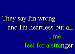 They say I'm wrong
and I'm heartless but all
L me

feel for a stranger