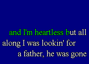 and I'm heartless but all
along I was lookin' for
a father, he was gone