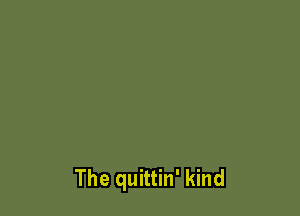 The quittin' kind
