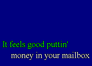 It feels good puttin'
money in your mailbox