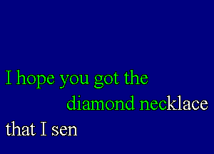 I hope you got the
diamond necklace
that I sen