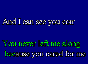 And I can see you 001T

You never left me along
because you cared for me