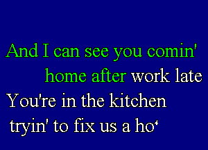 And I can see you comin'
home after work late

You're in the kitchen

tryin' to fix us a ho4