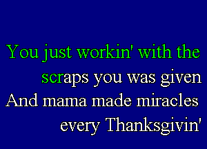 You just workin' with the
scraps you was given
And mama made miracles

every Thanksgivin'