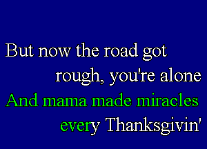 But now the road got
rough, you're alone
And mama made miracles

every Thanksgivin'