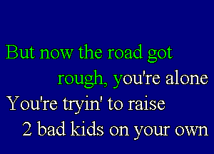 But now the road got
rough, you're alone
You're tryin' to raise
2 bad kids on your own