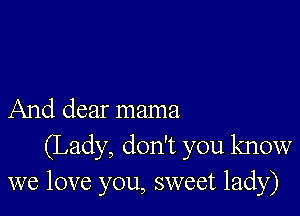 And dear mama
(Lady, don't you know
we love you, sweet lady)