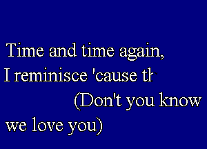 Time and time again,

I reminisce 'cause t?

(Don't you know
we love you)