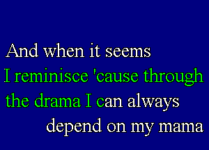 And when it seems

I reminisce 'cause through

the drama I can always
depend on my mama