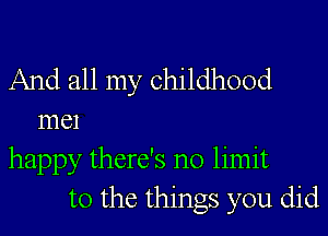 And all my childhood

meI
happy there's no limit
to the things you did