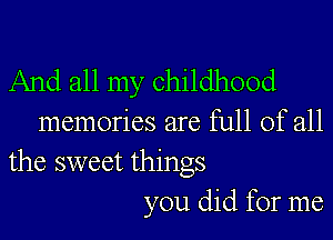 And all my childhood

memories are full of all
the sweet things

you did for me