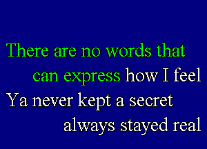 There are no words that
can express how I feel
Ya never kept a secret
always stayed real