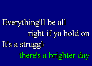 Everything'll be all

right if ya hold on
It's a strugglc

there's a brighter day