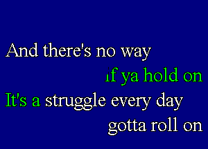 And there's no way

1f ya hold on
It's a struggle every day
gotta roll on