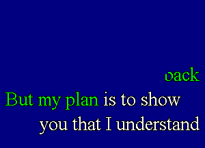 oack

But my plan is to show
you that I understand