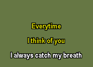Everytime
lthink of you

I always catch my breath