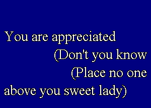 You are appreciated

(Don't you know
(Place no one
above you sweet lady)