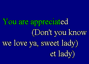 You are appreciated

(Don't you know
we love ya, sweet lady)
ct lady)