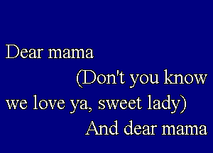 Dear mama

(Don't you know
we love ya, sweet lady)
And dear mama