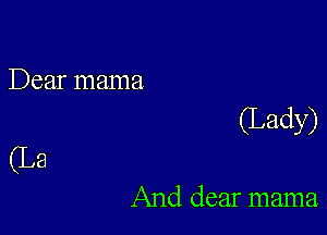 Dear mama

(Lady)

(La

And dear mama