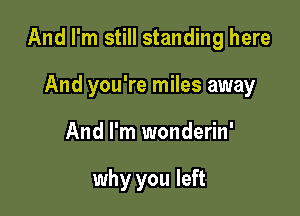 And I'm still standing here

And you're miles away
And I'm wonderin'

why you left