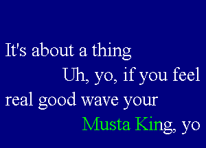 It's about a thing

Uh, yo, if you feel
real good wave your
Musta King, yo