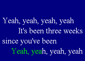 Yeah, yeah, yeah, yeah
It's been three weeks
since you've been
Yeah, yeah, yeah, yeah