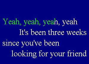 Yeah, yeah, yeah, yeah
It's been three weeks
since you've been
looking for your friend