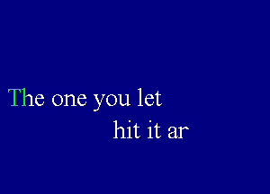 The one you let
hit it ar