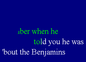 .lber when he
told you he was

'bout the Benj amins