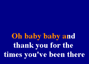 Oh baby baby and
thank you for the
times you've been there