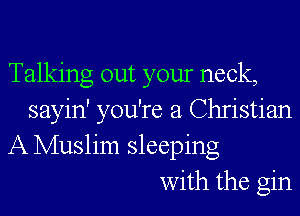 Talking out your neck,
sayin' you're a Christian
A Muslim sleeping
with the gin