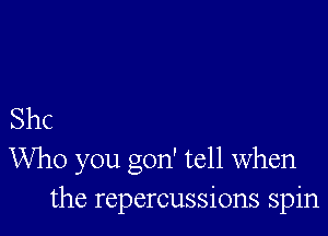 Shc
Who you gon' tell when
the repercussions spin