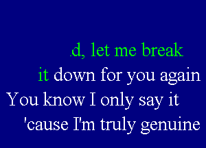 .d, let me break
it down for you again
You know I only say it
'cause I'm truly genuine