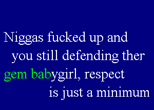 Niggas fucked up and
you still defending ther
gem babygirl, respect
is just a minimum