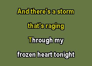 And there's a storm
that's raging

Through my

frozen heart tonight