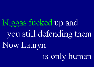 Niggas fucked up and

you still defending them

Now Lauryn
is only human