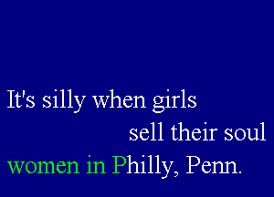 It's silly when girls
sell their soul
women in Philly, Penn.