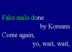 F ake nails done

by Koreans

Come again,
yo, wait, wait,