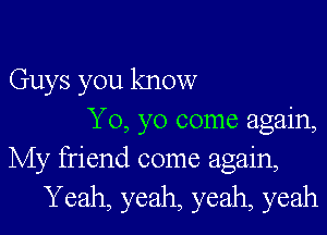 Guys you know
Yo, yo come again,
My friend come again,
Yeah, yeah, yeah, yeah