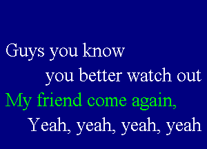 Guys you know
you better watch out
My friend come again,
Yeah, yeah, yeah, yeah