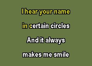 lhear your name

in certain circles

And it always

makes me smile