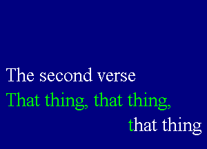 The second verse
That thing, that thing,
that thing