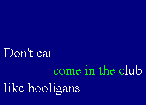 Don't can

come in the club
like hooligans