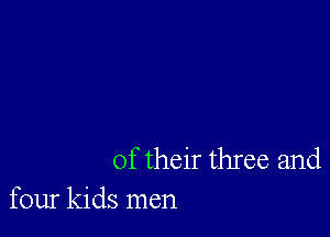 of their three and
four kids men