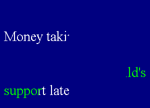 Money taki

support late