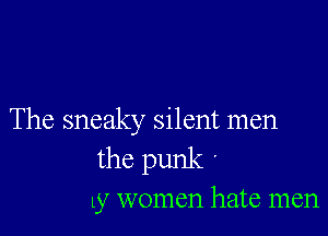 The sneaky silent men
the punk '

ly women hate men