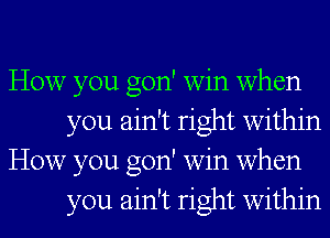 How you gon' win when
you ain't right within

How you gon' win when
you ain't right within