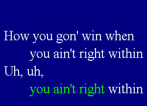 How you gon' win when

you ain't right within
Uh, uh,
you ain't right Within