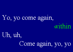 Yo, yo come again,
within

Uh, uh,

Come again, yo, yo